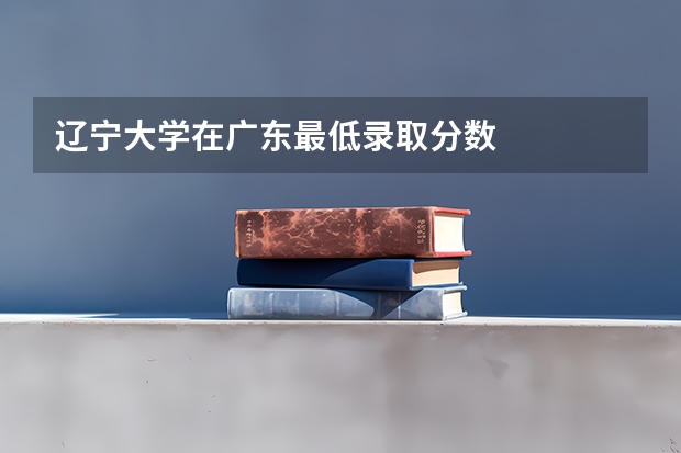 辽宁大学在广东最低录取分数