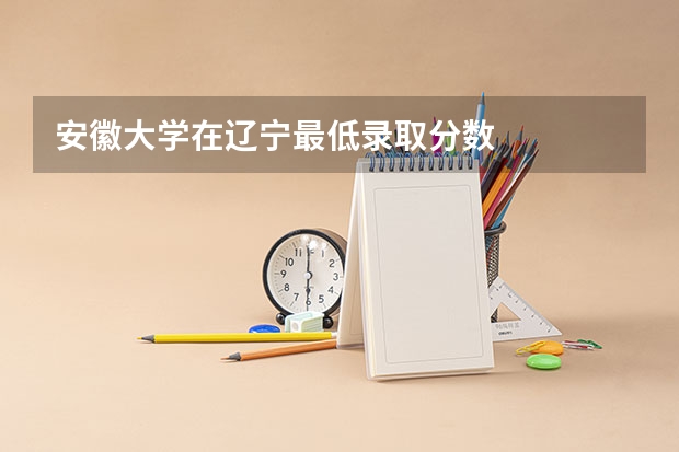 安徽大学在辽宁最低录取分数