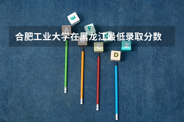 合肥工业大学在黑龙江最低录取分数