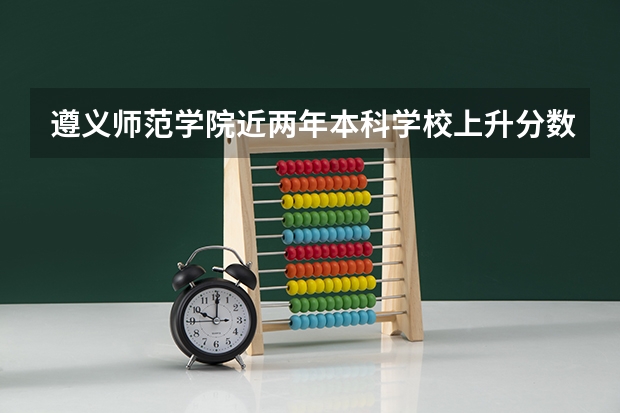 遵义师范学院近两年本科学校上升分数情况参考
