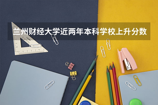 兰州财经大学近两年本科学校上升分数情况参考