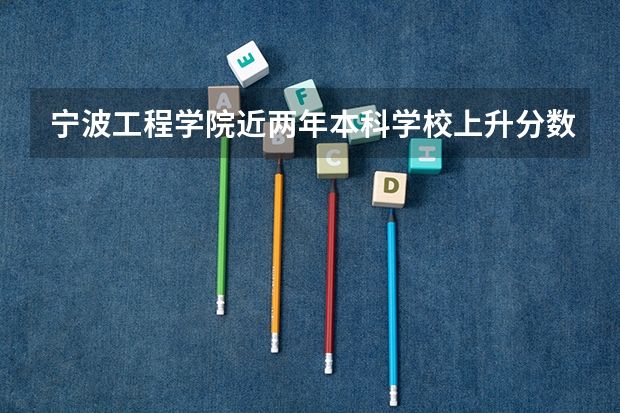 宁波工程学院近两年本科学校上升分数情况参考