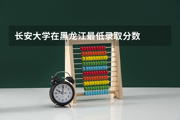 长安大学在黑龙江最低录取分数