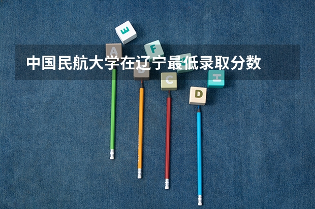 中国民航大学在辽宁最低录取分数