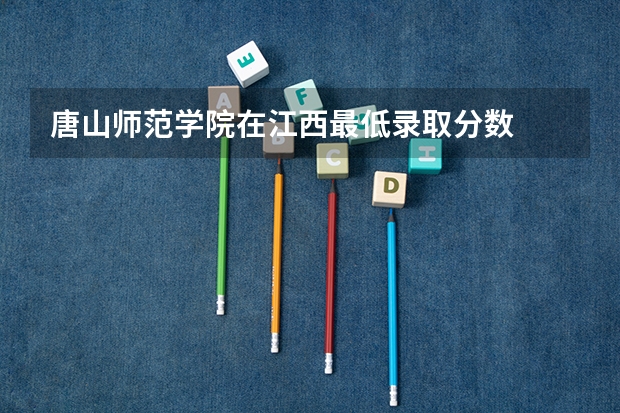 唐山师范学院在江西最低录取分数