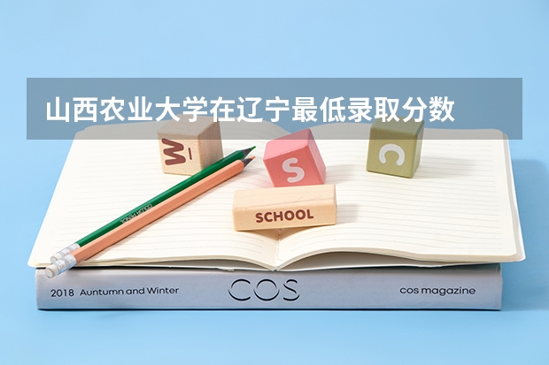 山西农业大学在辽宁最低录取分数