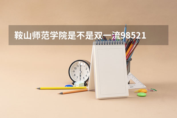 鞍山师范学院是不是双一流/985/211大学