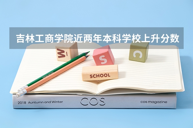 吉林工商学院近两年本科学校上升分数情况参考