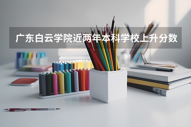 广东白云学院近两年本科学校上升分数情况参考