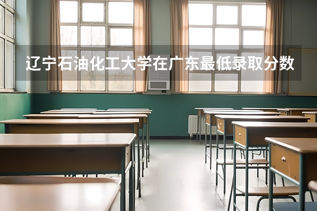 辽宁石油化工大学在广东最低录取分数