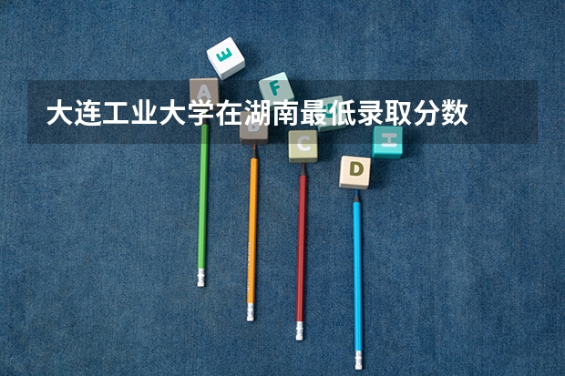 大连工业大学在湖南最低录取分数