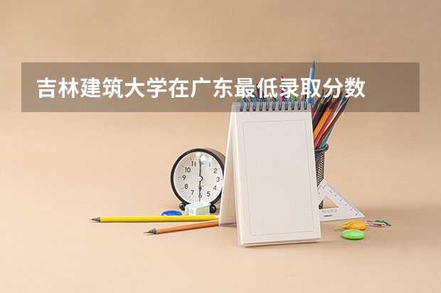 吉林建筑大学在广东最低录取分数