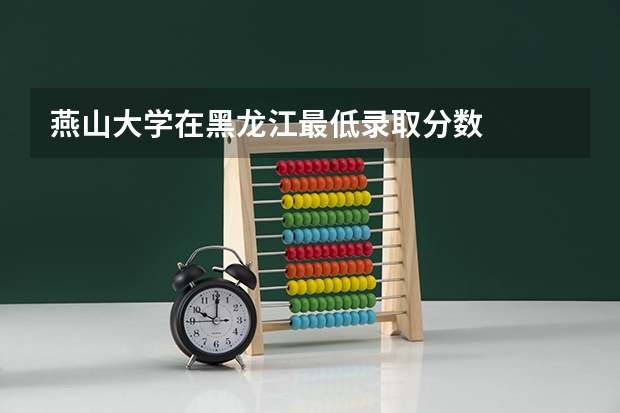 燕山大学在黑龙江最低录取分数