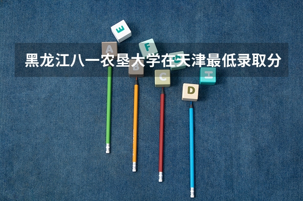 黑龙江八一农垦大学在天津最低录取分数