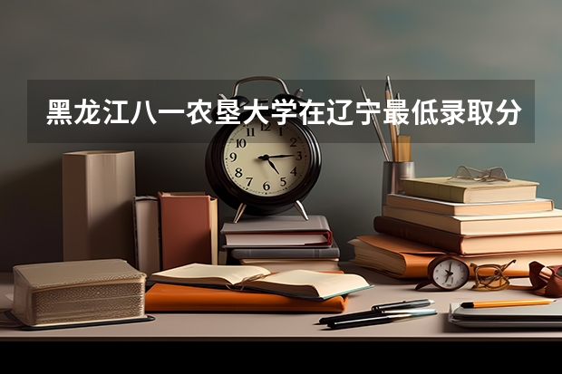 黑龙江八一农垦大学在辽宁最低录取分数