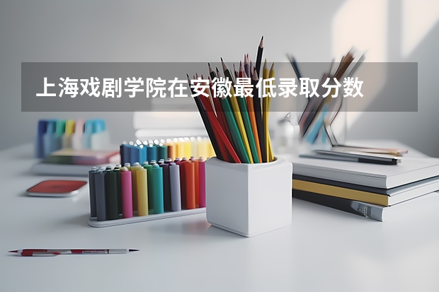 上海戏剧学院在安徽最低录取分数