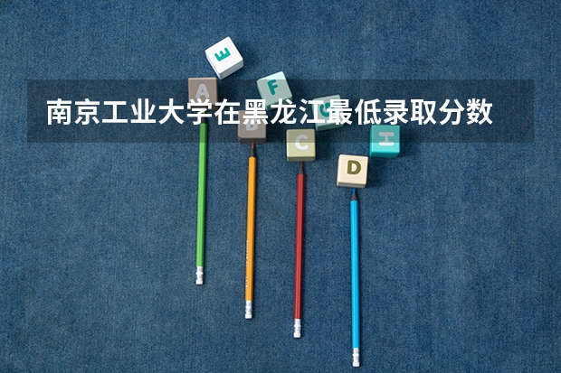 南京工业大学在黑龙江最低录取分数