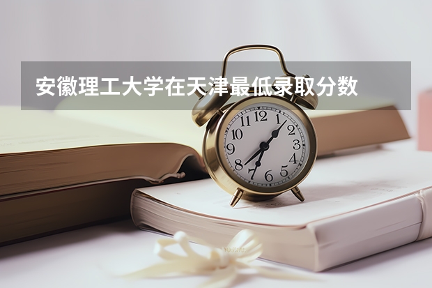 安徽理工大学在天津最低录取分数