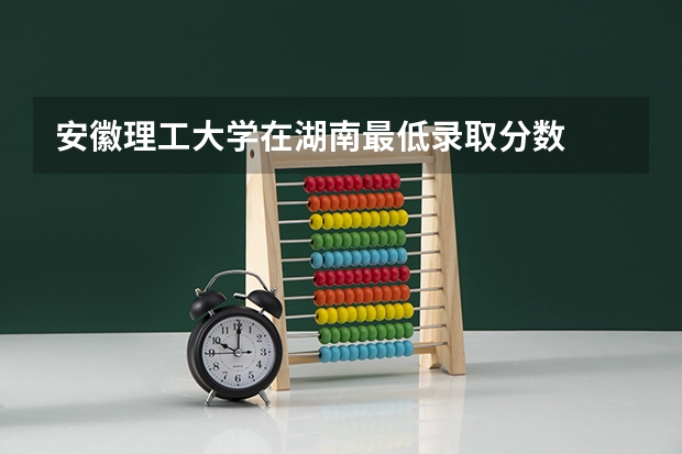 安徽理工大学在湖南最低录取分数
