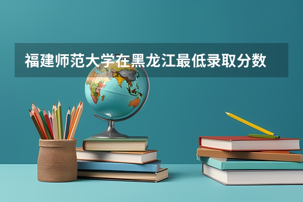 福建师范大学在黑龙江最低录取分数