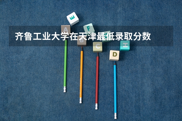 齐鲁工业大学在天津最低录取分数