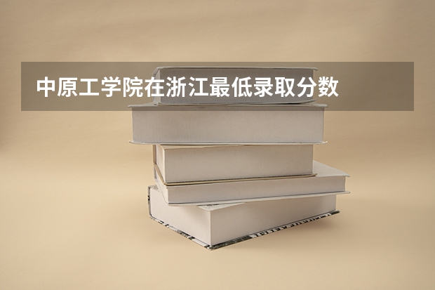 中原工学院在浙江最低录取分数