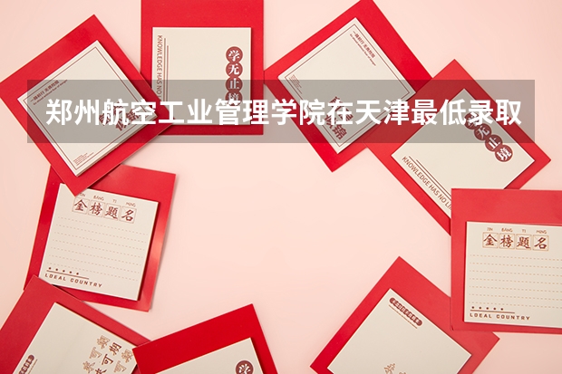 郑州航空工业管理学院在天津最低录取分数