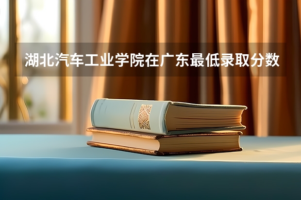 湖北汽车工业学院在广东最低录取分数