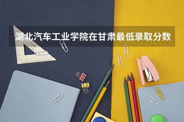 湖北汽车工业学院在甘肃最低录取分数