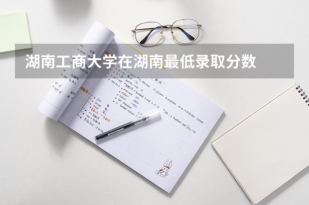 湖南工商大学在湖南最低录取分数