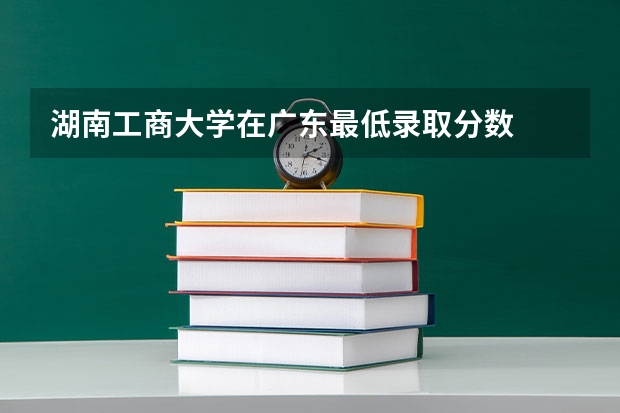 湖南工商大学在广东最低录取分数