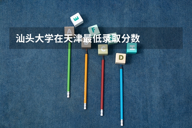 汕头大学在天津最低录取分数