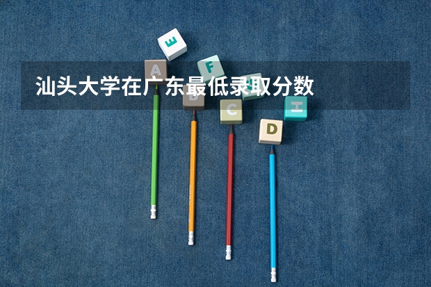 汕头大学在广东最低录取分数