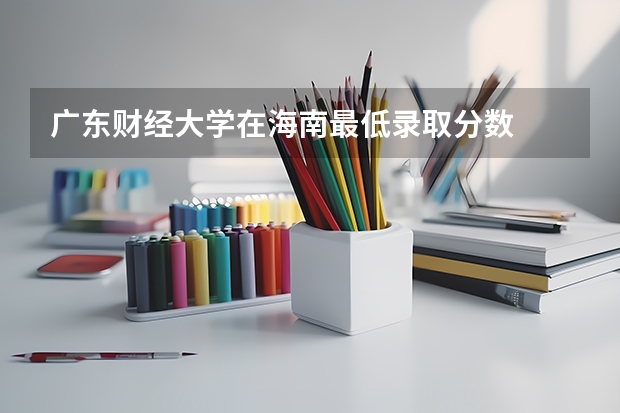 广东财经大学在海南最低录取分数