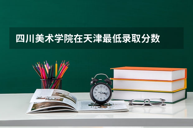 四川美术学院在天津最低录取分数