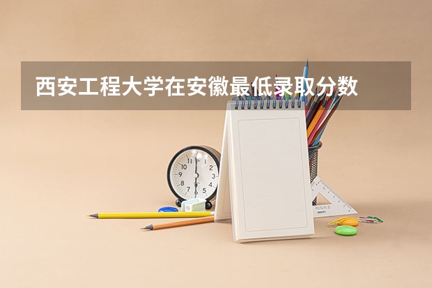 西安工程大学在安徽最低录取分数