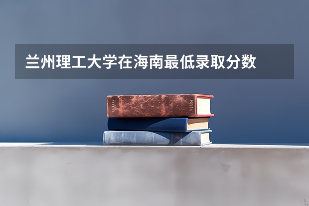 兰州理工大学在海南最低录取分数