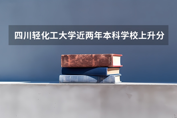 四川轻化工大学近两年本科学校上升分数情况参考