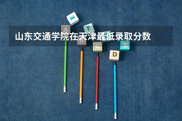 山东交通学院在天津最低录取分数