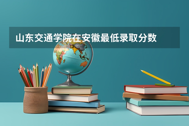 山东交通学院在安徽最低录取分数