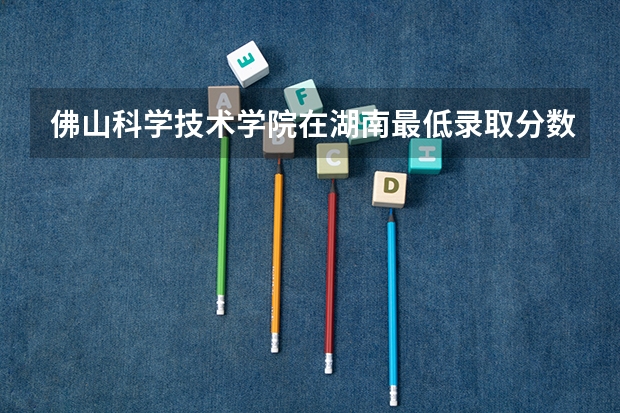 佛山科学技术学院在湖南最低录取分数