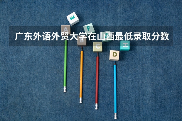 广东外语外贸大学在山西最低录取分数