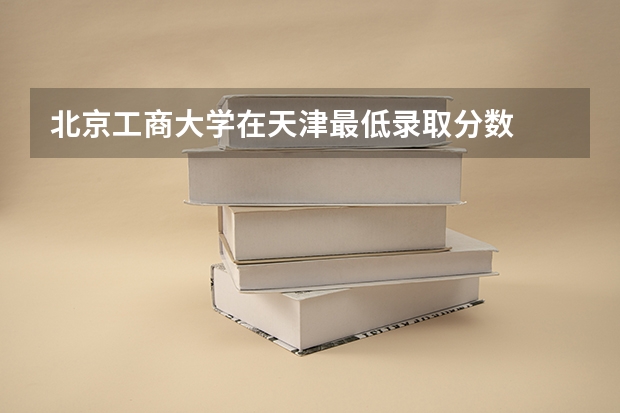 北京工商大学在天津最低录取分数