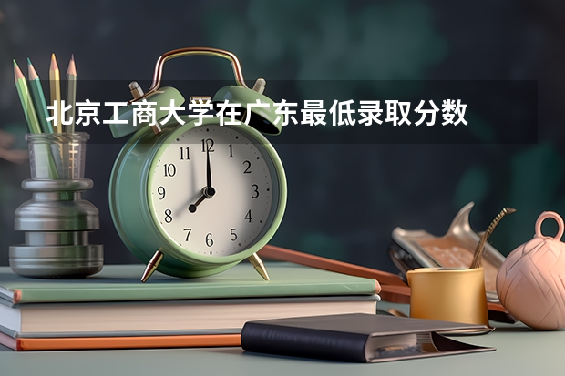 北京工商大学在广东最低录取分数
