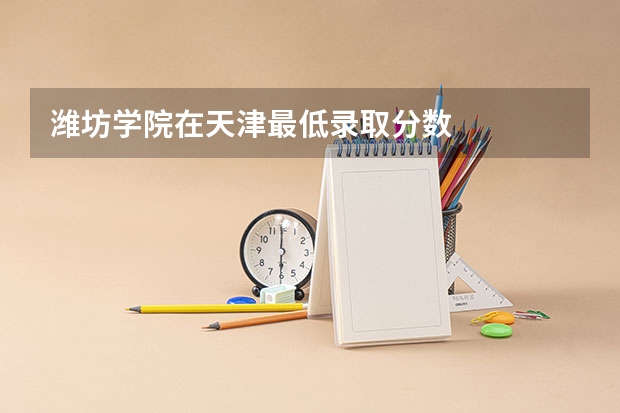 潍坊学院在天津最低录取分数
