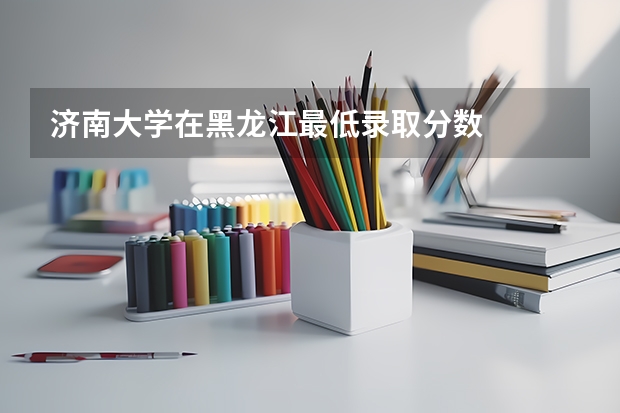 济南大学在黑龙江最低录取分数