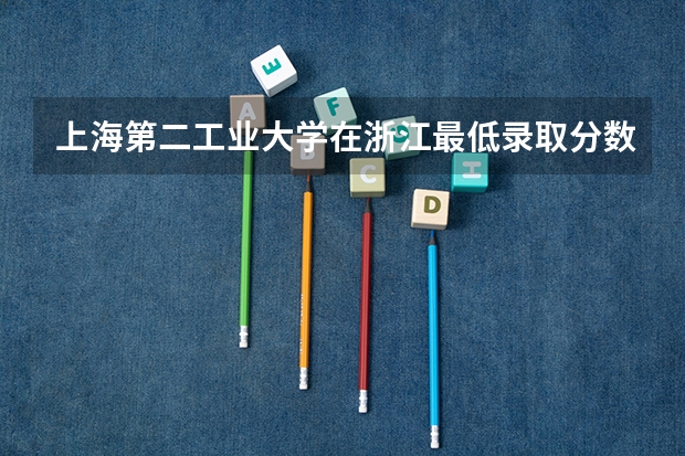 上海第二工业大学在浙江最低录取分数