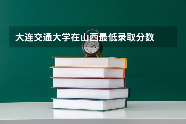 大连交通大学在山西最低录取分数