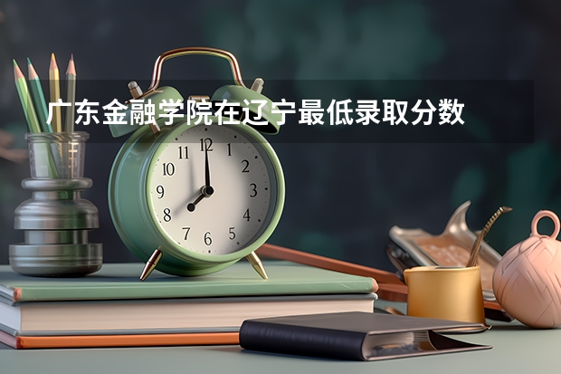 广东金融学院在辽宁最低录取分数