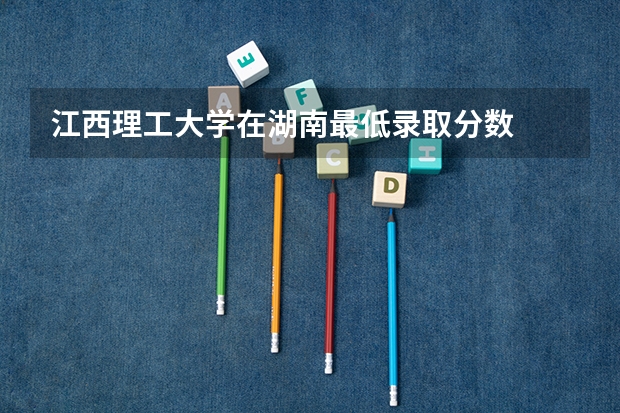江西理工大学在湖南最低录取分数